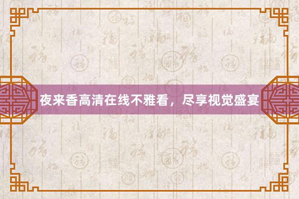 夜来香高清在线不雅看，尽享视觉盛宴